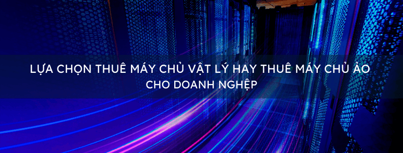 Lựa Chọn Thuê Máy Chủ Vật Lý Hay Thuê Máy Chủ Ảo Cho Doanh Nghiệp