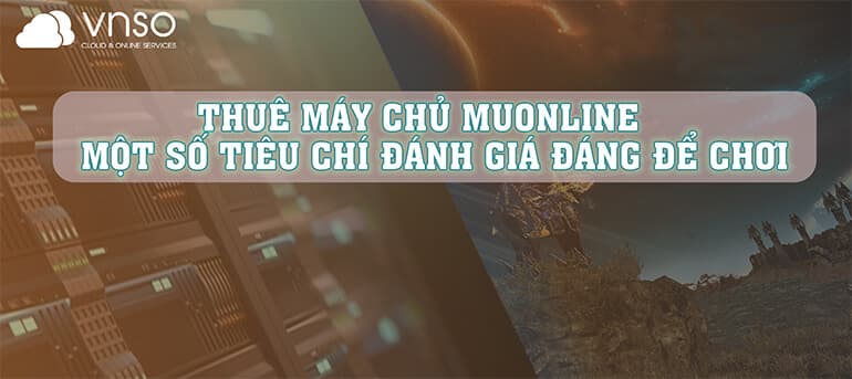 THUÊ MÁY CHỦ MUONLINE – MỘT SỐ TIÊU CHÍ ĐÁNH GIÁ ĐÁNG ĐỂ CHƠI