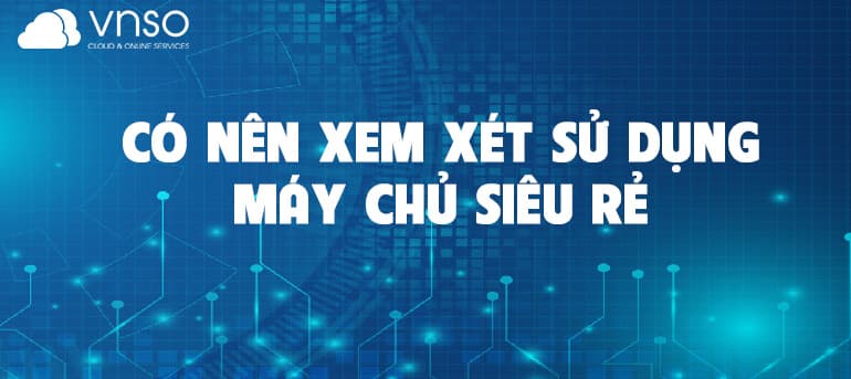 BẠN CÓ NÊN XEM XÉT SỬ DỤNG MỘT MÁY CHỦ SIÊU RẺ?