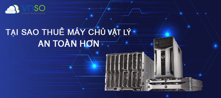TẠI SAO THUÊ MÁY CHỦ VẬT LÝ LẠI AN TOÀN HƠN?