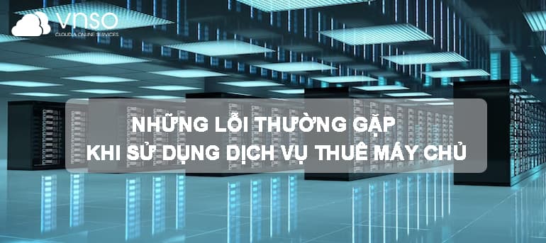NHỮNG LỖI THƯỜNG GẶP KHI SỬ DỤNG DỊCH VỤ THUÊ MÁY CHỦ VÀ CÁCH KHẮC PHỤC