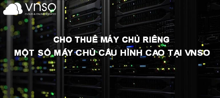 Cho Thuê Máy Chủ Riêng – Một Số Máy Chủ Cấu Hình Cao Tại VNSO