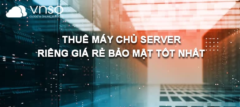 THUÊ MÁY CHỦ SERVER RIÊNG GIÁ RẺ BẢO MẬT TỐT NHẤT
