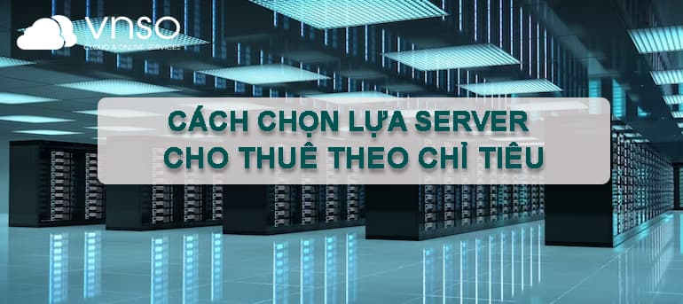 CÁCH CHỌN LỰA SERVER CHO THUÊ THEO CHỈ TIÊU
