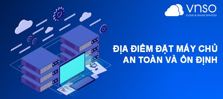 ĐỊA ĐIỂM NÊN ƯU TIÊN ĐỂ ĐẶT MÁY CHỦ AN TOÀN, ỔN ĐỊNH