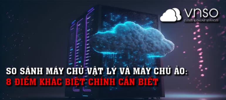 So sánh Máy chủ vật lý và Máy chủ ảo: 8 điểm khác biệt chính cần biết