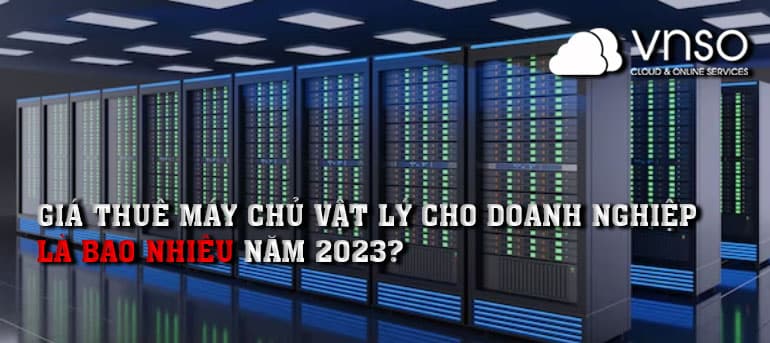 Giá thuê Máy chủ vật lý cho doanh nghiệp là bao nhiêu năm 2023?