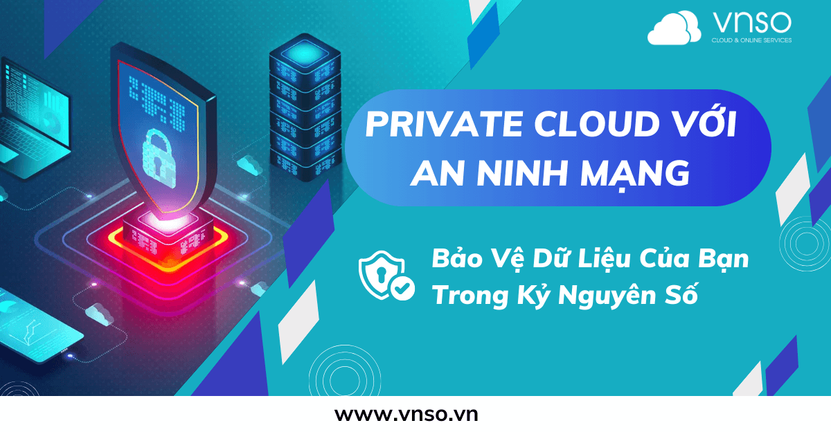 Private Cloud với An Ninh Mạng: Bảo Vệ Dữ Liệu Của Bạn trong Kỷ Nguyên Số