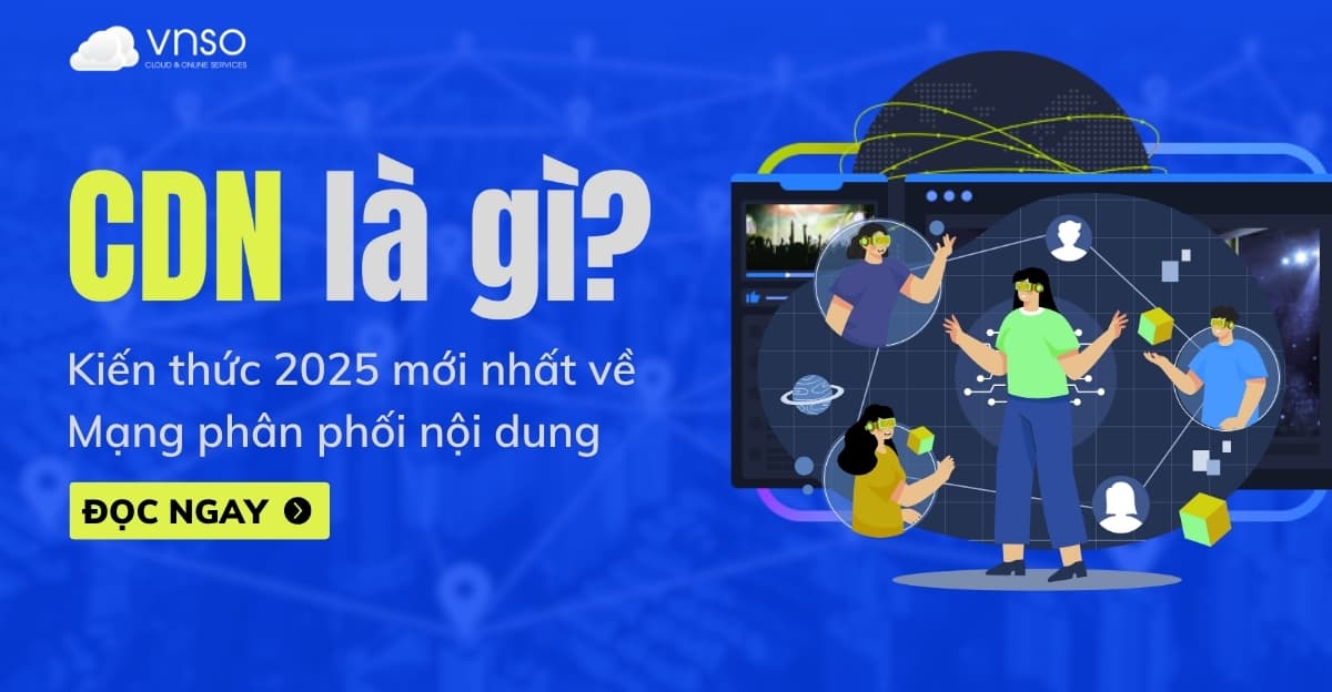 CDN là gì? Kiến thức Content Delivery Network mới nhất 2026