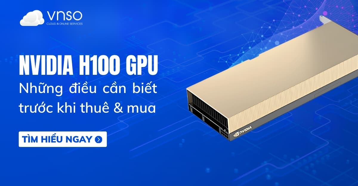 GPU NVIDIA H100: Những điều cần biết trước khi mua, thuê