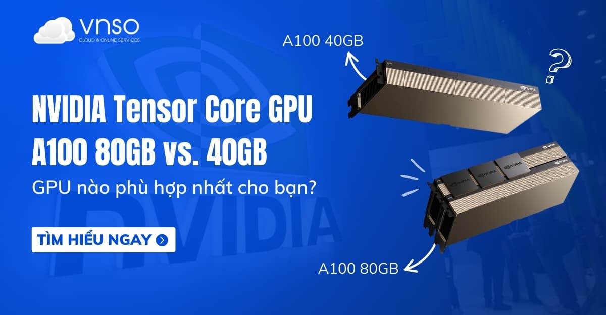 Nên thuê NVIDIA GPU A100 80GB hay 40GB? Lựa chọn tốt nhất
