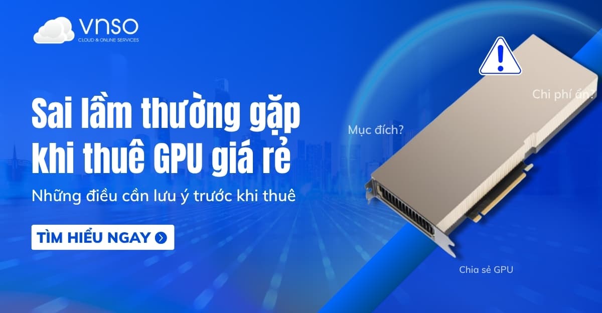 Sai lầm thường gặp khi thuê GPU giá rẻ cần lưu ý