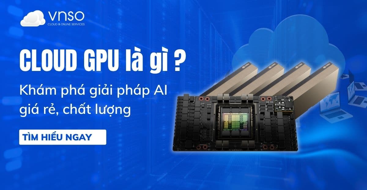 Cloud GPU – Khám phá giải pháp AI giá rẻ, chất lượng 2025