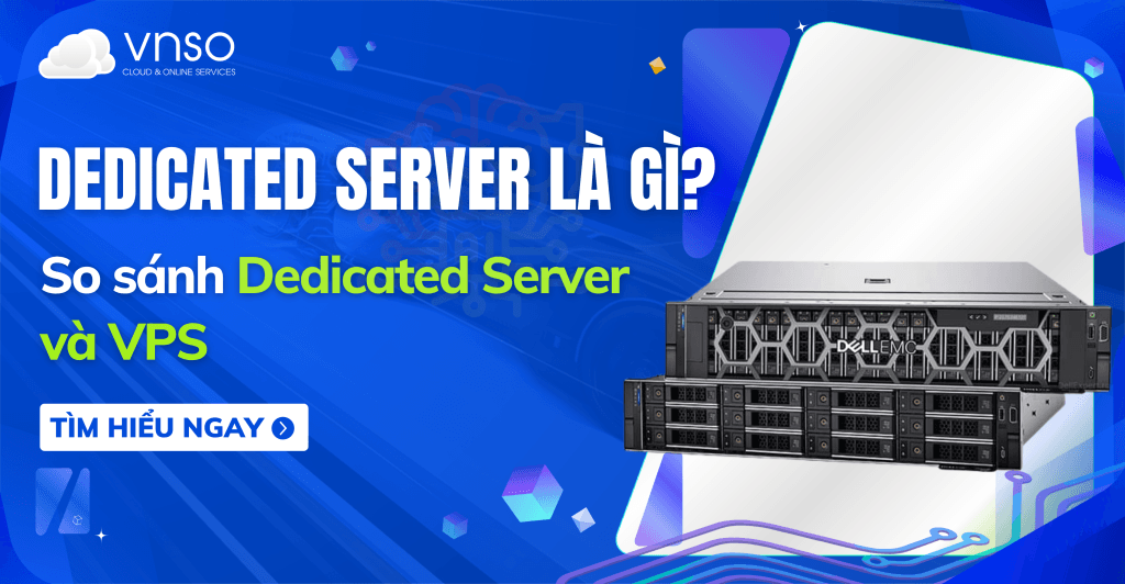 Dedicated Server là gì? So sánh Dedicated Server và VPS