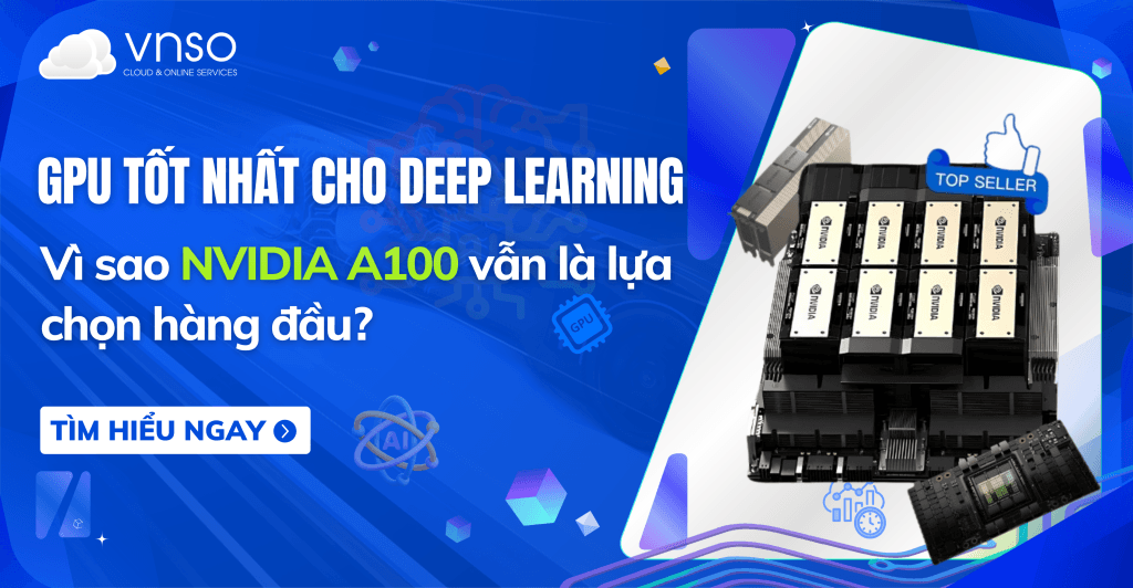 GPU tốt nhất cho Deep Learning. Vì sao NVIDIA A100 là lựa chọn hàng đầu?