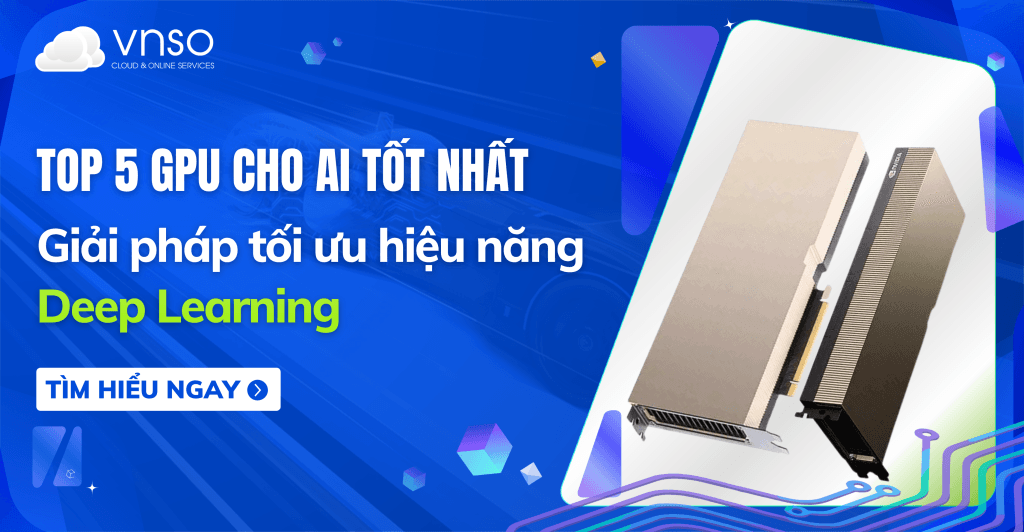Top 5 GPU cho AI tốt nhất hiện nay – Giải pháp tối ưu hiệu năng Deep Learning
