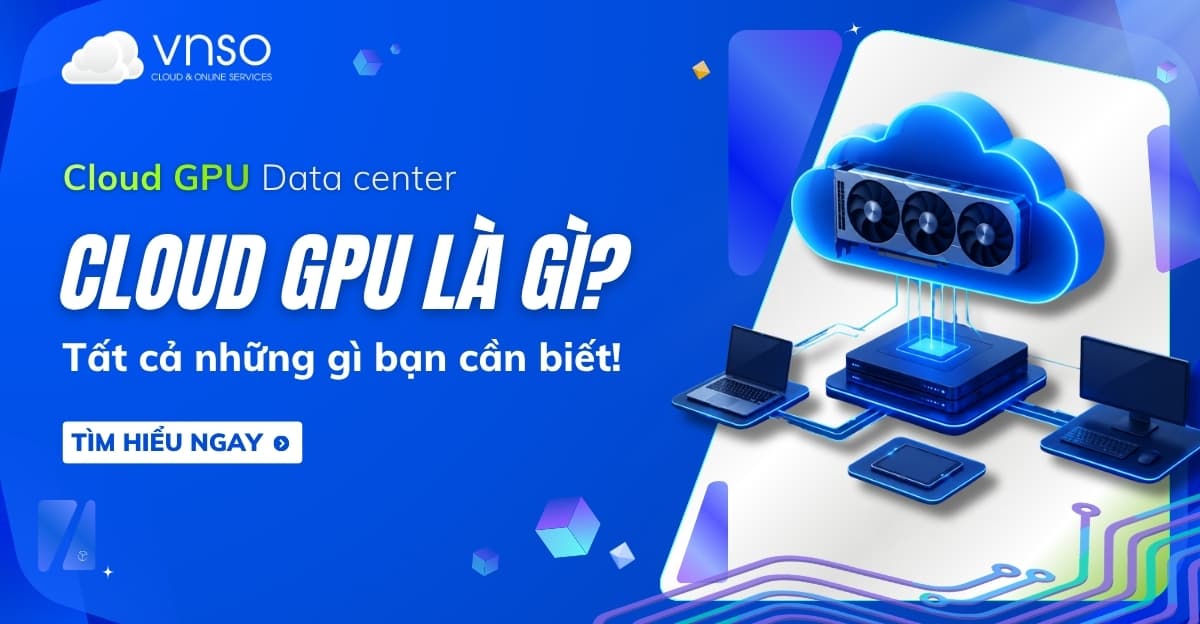 Cloud GPU là gì? Tất cả những gì bạn cần biết về GPU Cloud