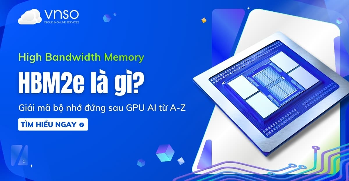 HBM2e là gì? Giải mã bộ nhớ đứng sau GPU AI từ A-Z