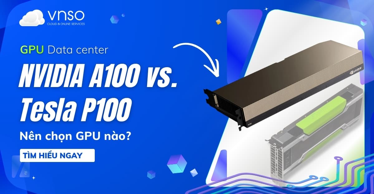 Nvidia A100 vs Tesla P100 – Nên Chọn GPU Nào Cho AI Và Deep Learning?