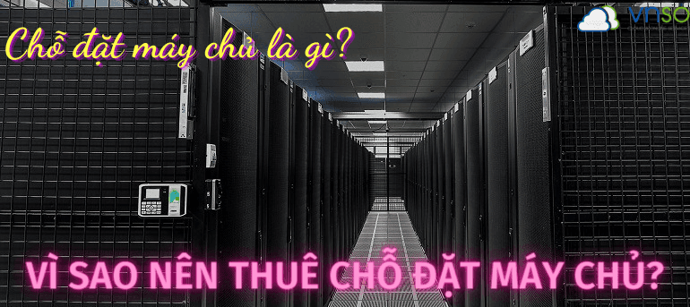 Chỗ Đặt Máy Chủ Là Gì? Vì Sao Doanh Nghiệp Nên Thuê Chỗ Đặt Máy Chủ