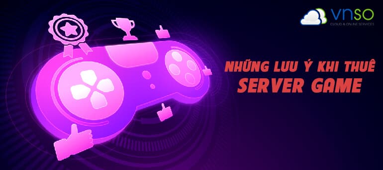 NHỮNG ĐIỀU CẦN LƯU Ý KHI THUÊ SERVER GAME