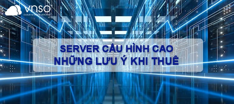 SERVER CẤU HÌNH CAO – NHỮNG LƯU Ý KHI THUÊ