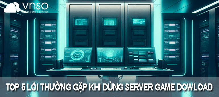 TOP 5 LỖI THƯỜNG GẶP KHI DÙNG SERVER GAME DOWLOAD