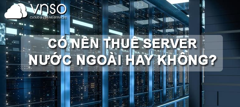CÓ NÊN THUÊ SERVER NƯỚC NGOÀI HAY KHÔNG?
