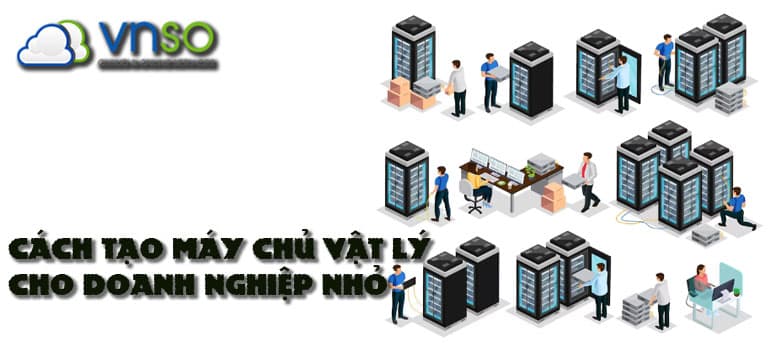 CÁCH TẠO MÁY CHỦ VẬT LÝ CHO DOANH NGHIỆP NHỎ