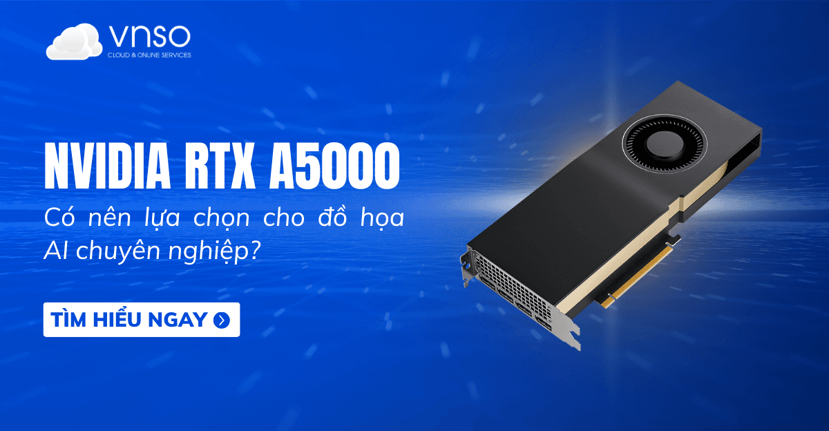 Có nên chọn GPU A5000 NVIDIA cho đồ họa AI chuyên nghiệp?