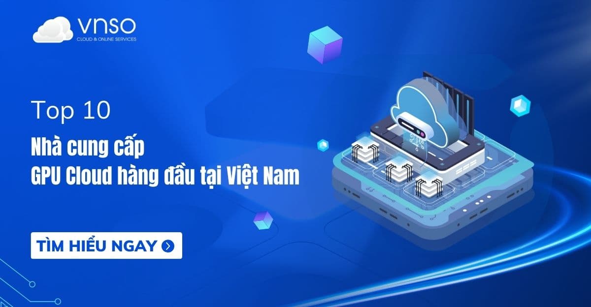 Top 10 nhà cung cấp GPU Cloud hàng đầu tại Việt Nam