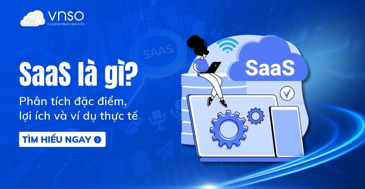 SaaS là gì? Phân tích đặc điểm, lợi ích và ví dụ thực tế